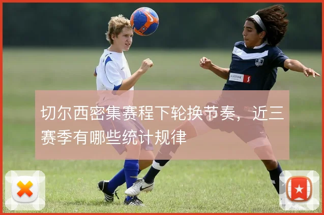 切尔西密集赛程下轮换节奏,近三赛季有哪些统计规律