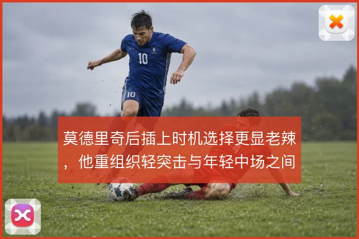 莫德里奇后插上时机选择更显老辣，他重组织轻突击与年轻中场之间如何取舍