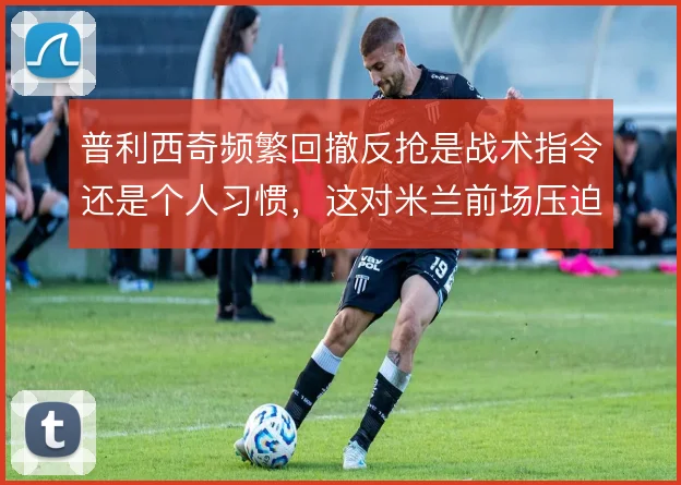 普利西奇频繁回撤反抢是战术指令还是个人习惯,这对米兰前场压迫影响几何