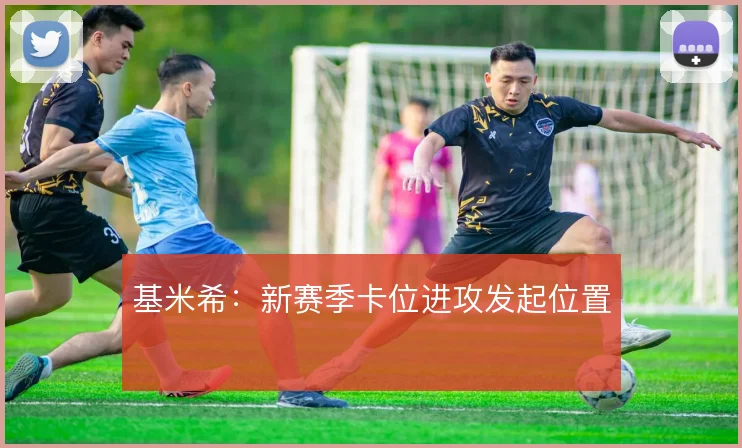 基米希：新赛季卡位进攻发起位置