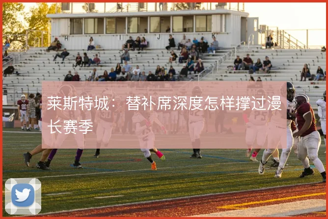 莱斯特城:替补席深度怎样撑过漫长赛季