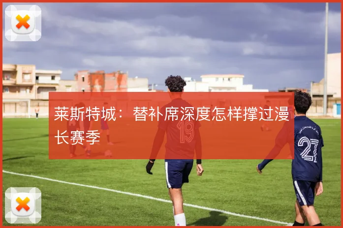莱斯特城:替补席深度怎样撑过漫长赛季