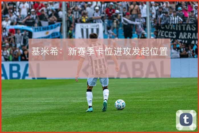 基米希：新赛季卡位进攻发起位置