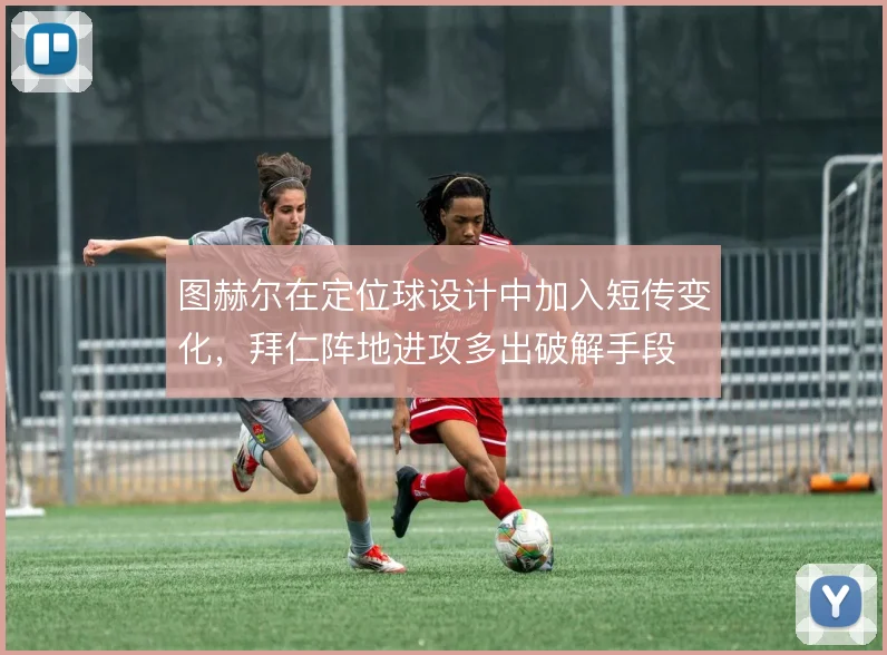 图赫尔在定位球设计中加入短传变化，拜仁阵地进攻多出破解手段
