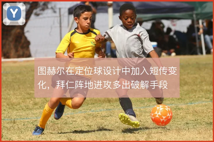 图赫尔在定位球设计中加入短传变化，拜仁阵地进攻多出破解手段