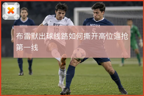 布雷默出球线路如何撕开高位逼抢第一线