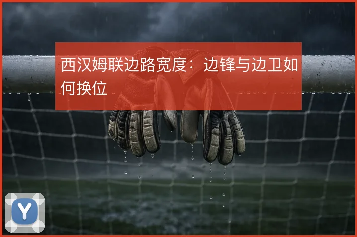 西汉姆联边路宽度:边锋与边卫如何换位