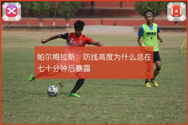 帕尔梅拉斯:防线高度为什么总在七十分钟后暴露