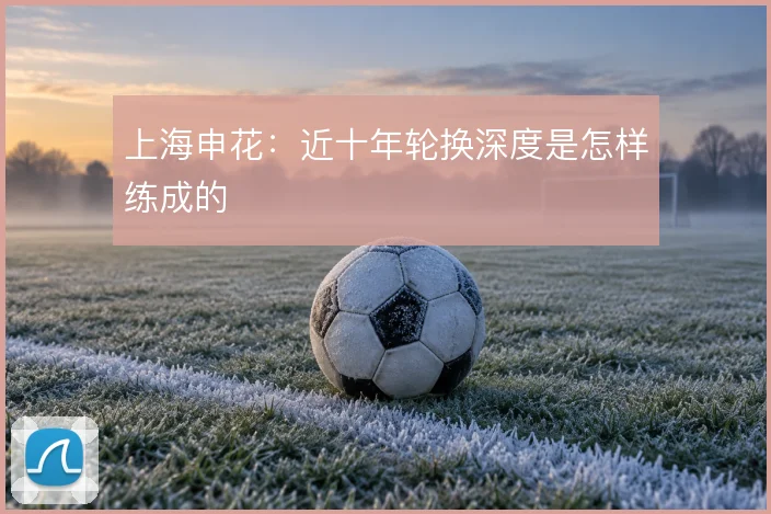 上海申花:近十年轮换深度是怎样练成的