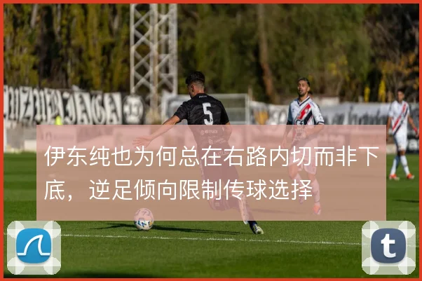 伊东纯也为何总在右路内切而非下底,逆足倾向限制传球选择